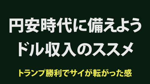 円安時代に備えよう。ドル収入のススメ。トランプ勝利でサイが転がった感