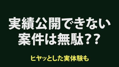 実績公開できない案件は無駄？ヒヤッとした実体験も添えて