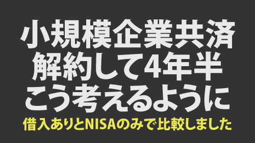 小規模企業共済を解約して4年半経ってこう考えるようになりました。借入を活用した運用とNISAのみで比較しました